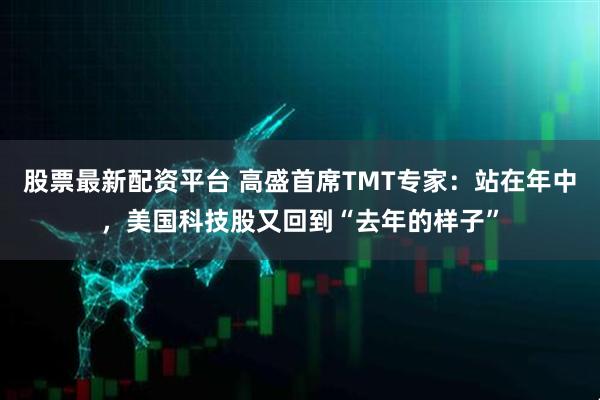 股票最新配资平台 高盛首席TMT专家：站在年中，美国科技股又回到“去年的样子”