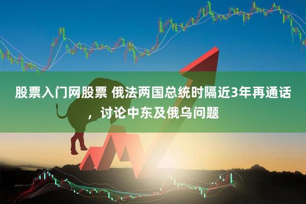 股票入门网股票 俄法两国总统时隔近3年再通话，讨论中东及俄乌问题