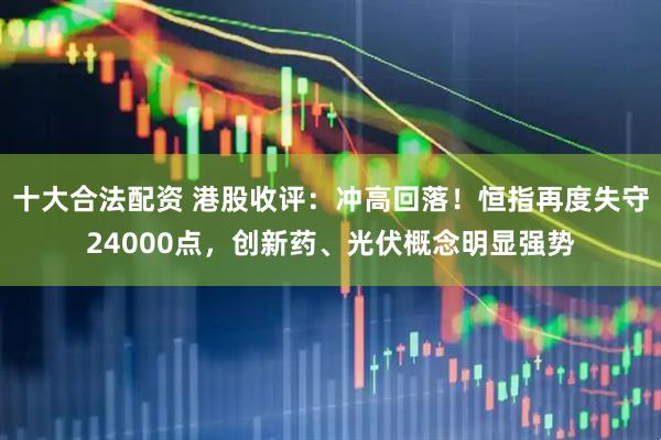 十大合法配资 港股收评：冲高回落！恒指再度失守24000点，创新药、光伏概念明显强势