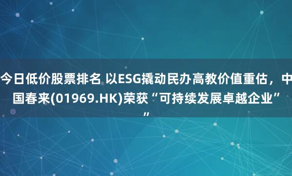 今日低价股票排名 以ESG撬动民办高教价值重估，中国春来(01969.HK)荣获“可持续发展卓越企业”