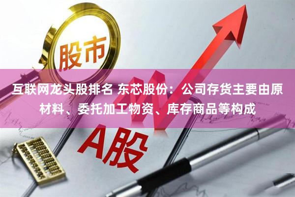 互联网龙头股排名 东芯股份：公司存货主要由原材料、委托加工物资、库存商品等构成