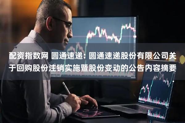 配资指数网 圆通速递: 圆通速递股份有限公司关于回购股份注销实施暨股份变动的公告内容摘要