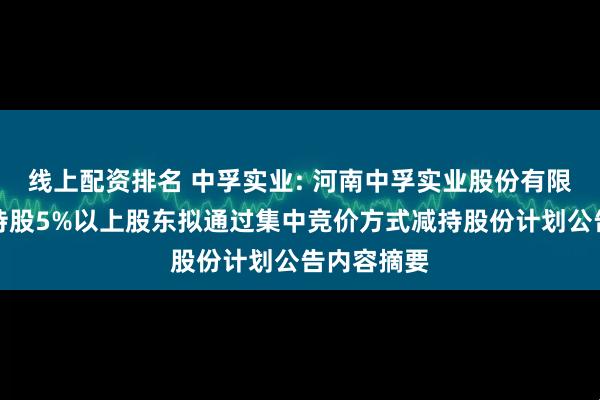 线上配资排名 中孚实业: 河南中孚实业股份有限公司关于持股5%以上股东拟通过集中竞价方式减持股份计划公告内容摘要