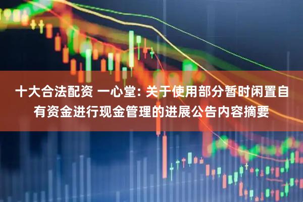 十大合法配资 一心堂: 关于使用部分暂时闲置自有资金进行现金管理的进展公告内容摘要