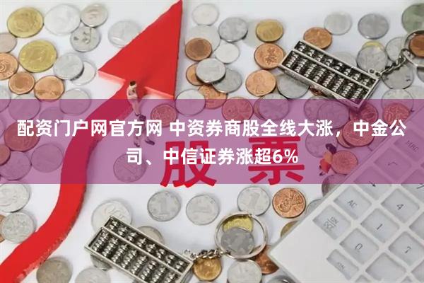 配资门户网官方网 中资券商股全线大涨，中金公司、中信证券涨超6%