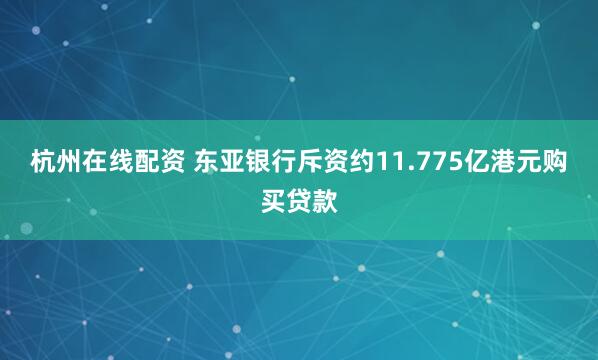杭州在线配资 东亚银行斥资约11.775亿港元购买贷款