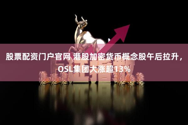 股票配资门户官网 港股加密货币概念股午后拉升，OSL集团大涨超13%