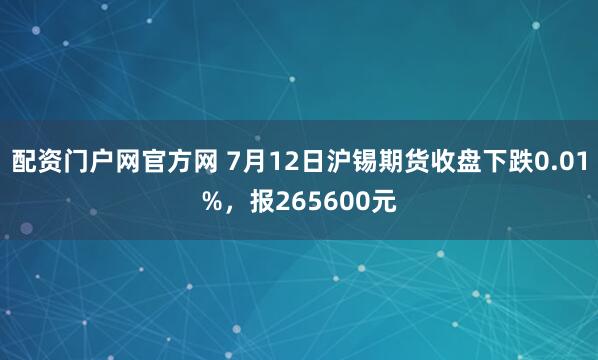 配资门户网官方网 7月12日沪锡期货收盘下跌0.01%，报265600元