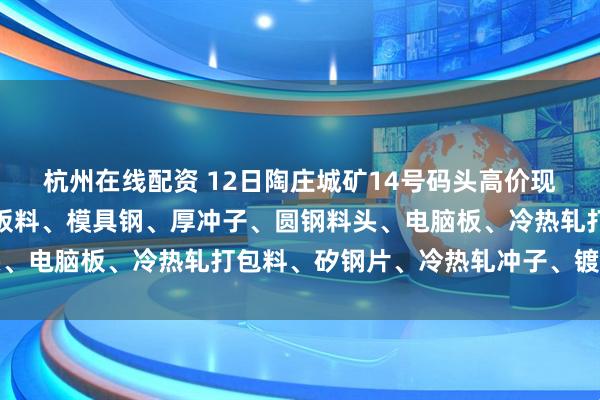 杭州在线配资 12日陶庄城矿14号码头高价现金收购:钢筋切粒、钢板料、模具钢、厚冲子、圆钢料头、电脑板、冷热轧打包料、矽钢片、冷热轧冲子、镀锌冲子