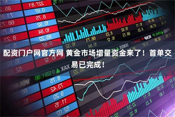配资门户网官方网 黄金市场增量资金来了！首单交易已完成！