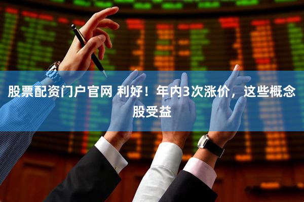 股票配资门户官网 利好！年内3次涨价，这些概念股受益