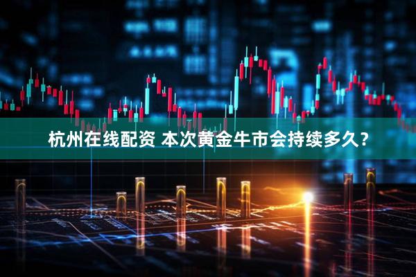 杭州在线配资 本次黄金牛市会持续多久？