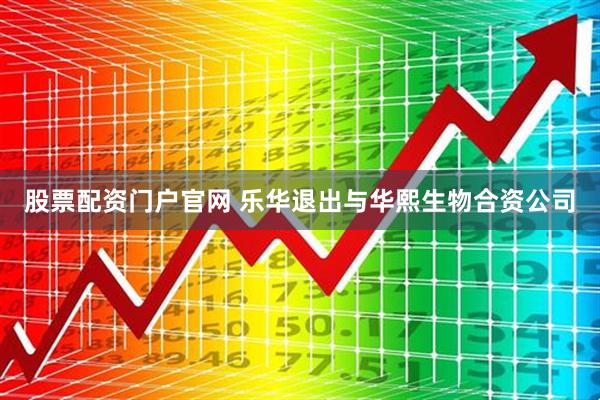 股票配资门户官网 乐华退出与华熙生物合资公司