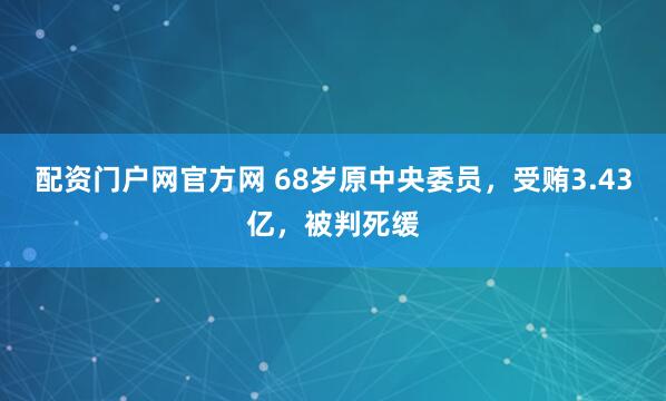 配资门户网官方网 68岁原中央委员，受贿3.43亿，被判死缓