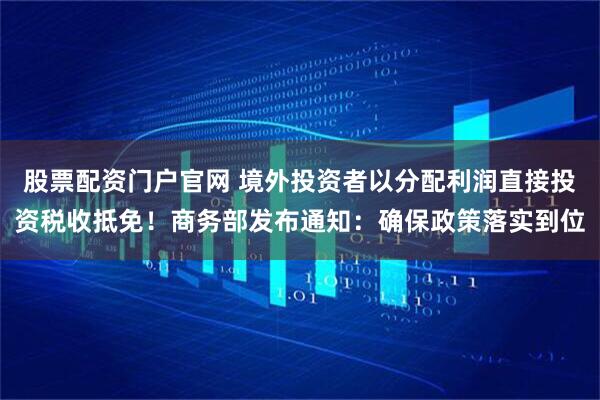 股票配资门户官网 境外投资者以分配利润直接投资税收抵免！商务部发布通知：确保政策落实到位
