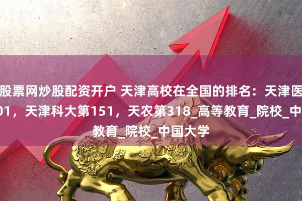 股票网炒股配资开户 天津高校在全国的排名：天津医大第101，天津科大第151，天农第318_高等教育_院校_中国大学