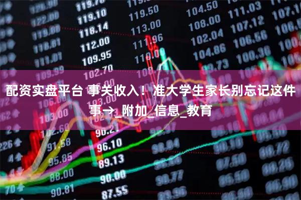 配资实盘平台 事关收入！准大学生家长别忘记这件事→_附加_信息_教育