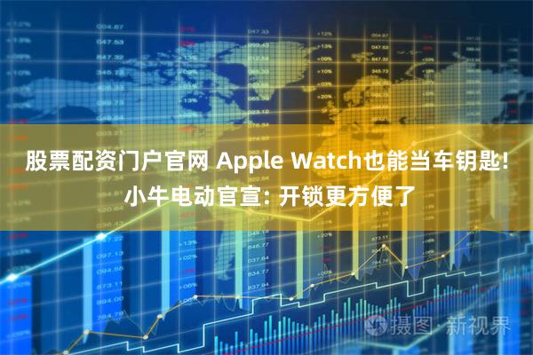 股票配资门户官网 Apple Watch也能当车钥匙! 小牛电动官宣: 开锁更方便了