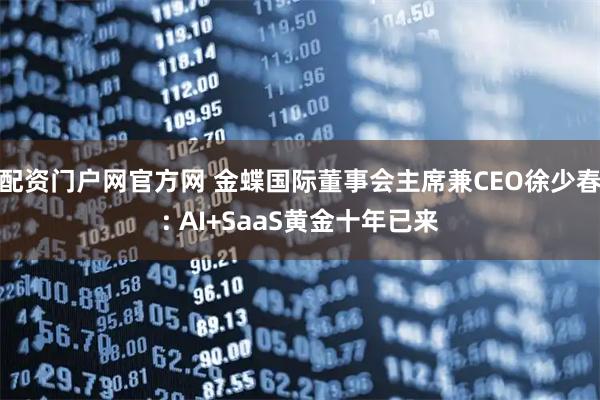 配资门户网官方网 金蝶国际董事会主席兼CEO徐少春: AI+SaaS黄金十年已来