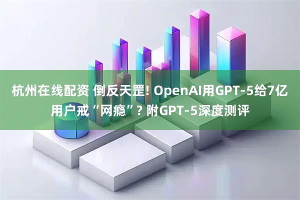 杭州在线配资 倒反天罡! OpenAI用GPT-5给7亿用户戒“网瘾”? 附GPT-5深度测评