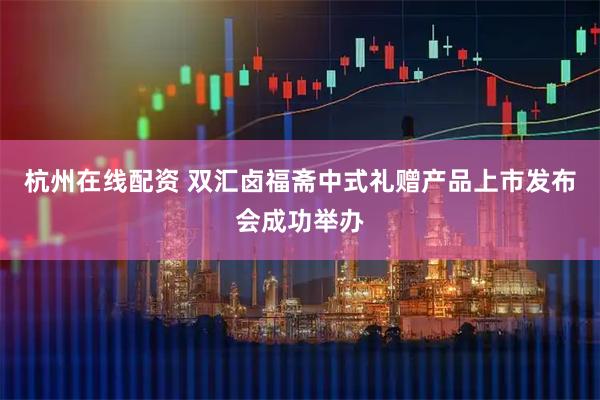 杭州在线配资 双汇卤福斋中式礼赠产品上市发布会成功举办