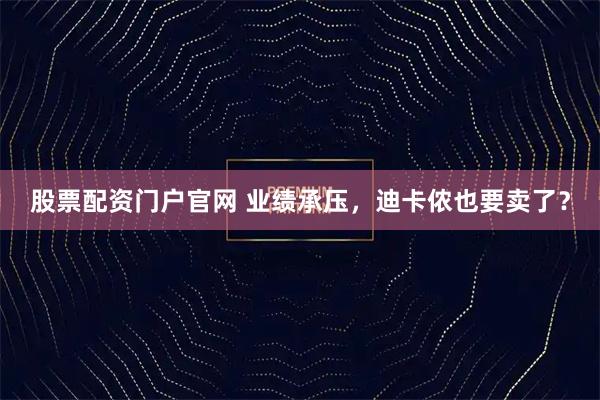 股票配资门户官网 业绩承压，迪卡侬也要卖了？