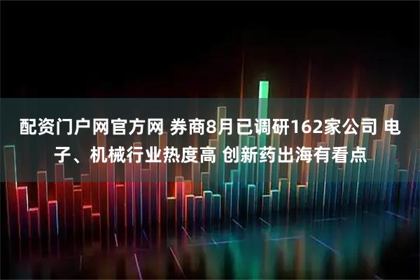 配资门户网官方网 券商8月已调研162家公司 电子、机械行业热度高 创新药出海有看点