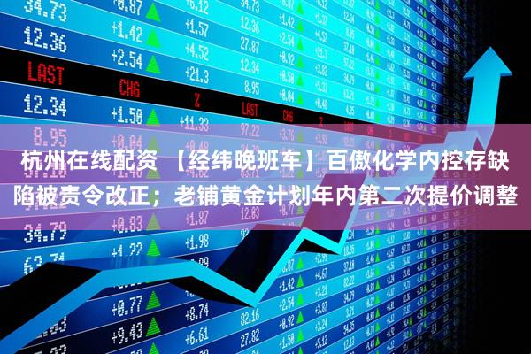 杭州在线配资 【经纬晚班车】百傲化学内控存缺陷被责令改正；老铺黄金计划年内第二次提价调整