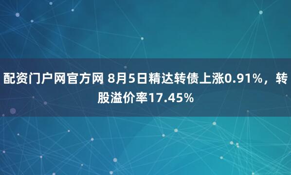 配资门户网官方网 8月5日精达转债上涨0.91%，转股溢价率17.45%