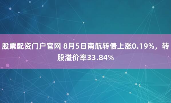 股票配资门户官网 8月5日南航转债上涨0.19%，转股溢价率33.84%