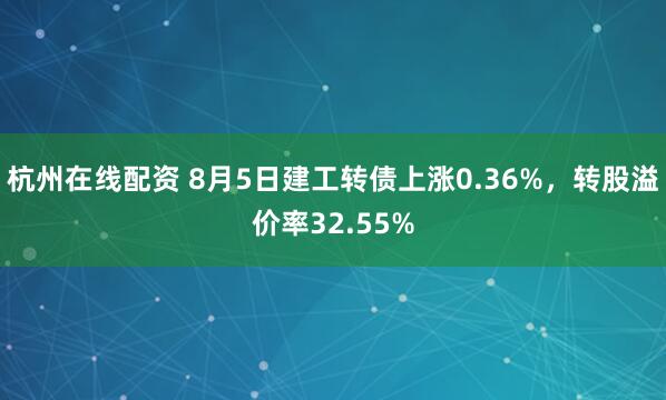 杭州在线配资 8月5日建工转债上涨0.36%，转股溢价率32.55%