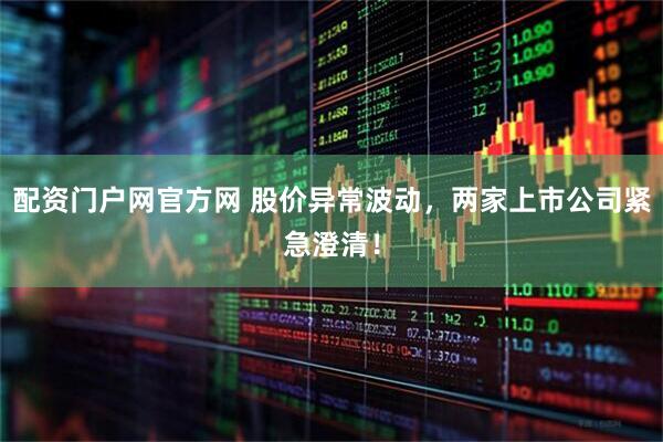 配资门户网官方网 股价异常波动，两家上市公司紧急澄清！