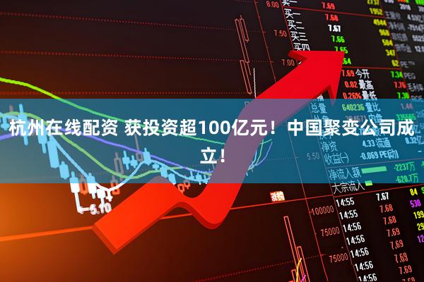 杭州在线配资 获投资超100亿元！中国聚变公司成立！