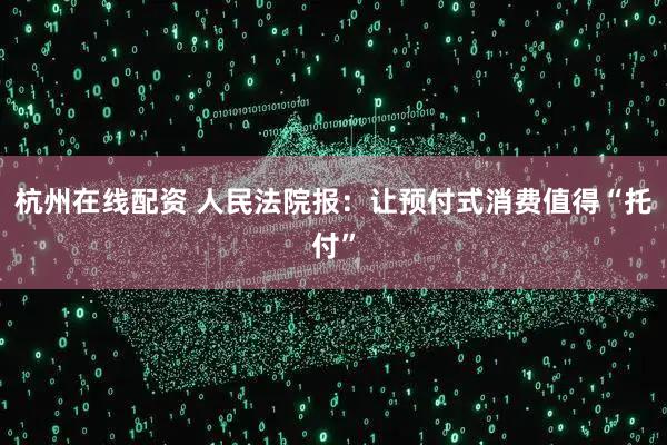 杭州在线配资 人民法院报：让预付式消费值得“托付”
