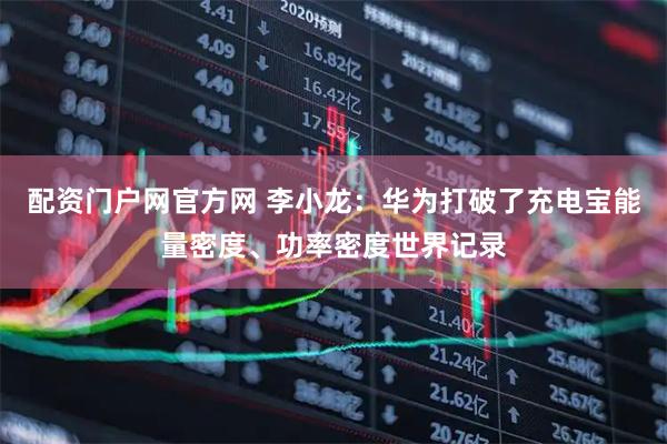 配资门户网官方网 李小龙：华为打破了充电宝能量密度、功率密度世界记录