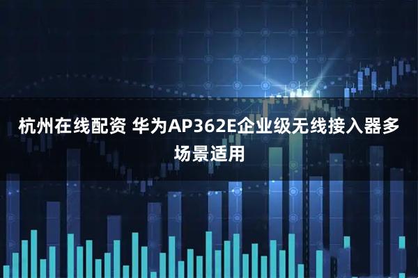 杭州在线配资 华为AP362E企业级无线接入器多场景适用