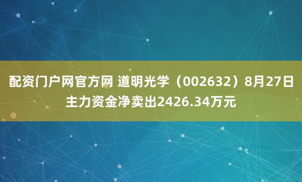 配资门户网官方网 道明光学（002632）8月27日主力资金净卖出2426.34万元