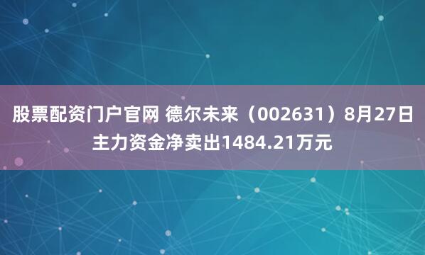 股票配资门户官网 德尔未来（002631）8月27日主力资金净卖出1484.21万元