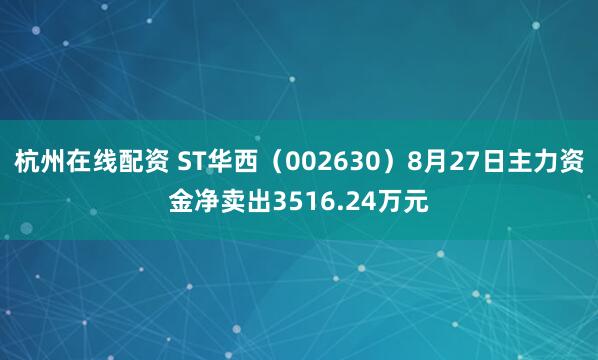 杭州在线配资 ST华西（002630）8月27日主力资金净卖出3516.24万元