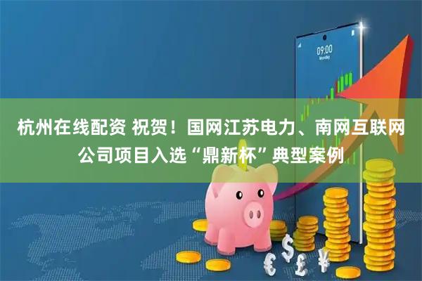 杭州在线配资 祝贺！国网江苏电力、南网互联网公司项目入选“鼎新杯”典型案例