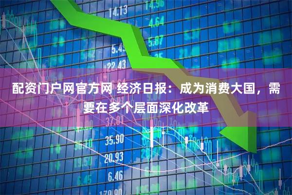 配资门户网官方网 经济日报：成为消费大国，需要在多个层面深化改革