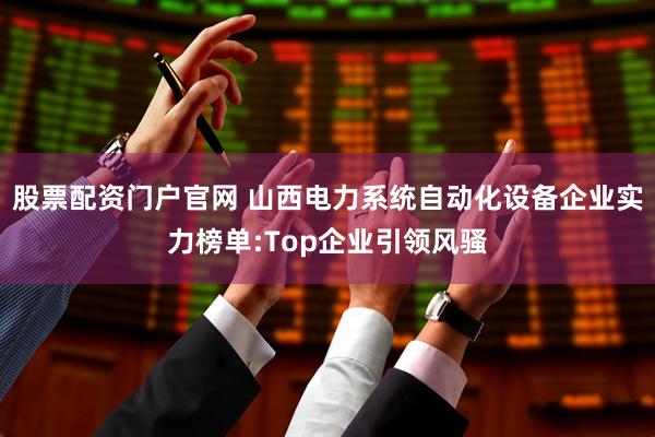 股票配资门户官网 山西电力系统自动化设备企业实力榜单:Top企业引领风骚