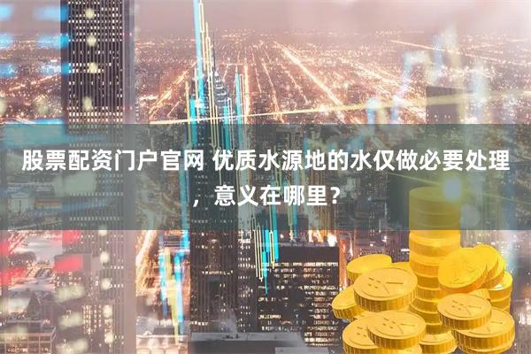 股票配资门户官网 优质水源地的水仅做必要处理,意义在哪里?