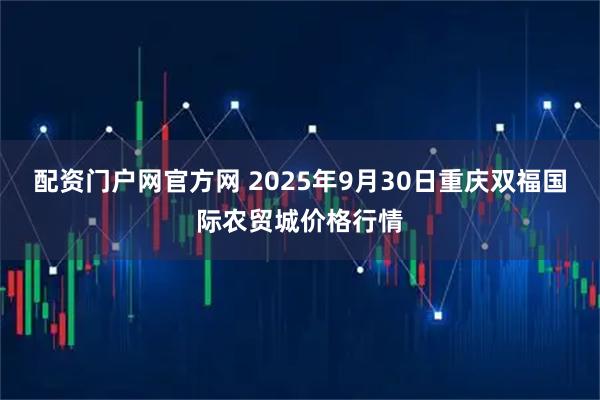 配资门户网官方网 2025年9月30日重庆双福国际农贸城价格行情