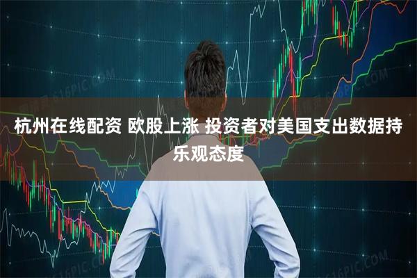 杭州在线配资 欧股上涨 投资者对美国支出数据持乐观态度