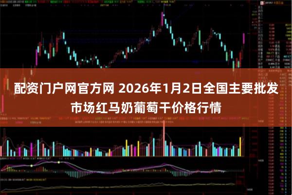 配资门户网官方网 2026年1月2日全国主要批发市场红马奶葡萄干价格行情