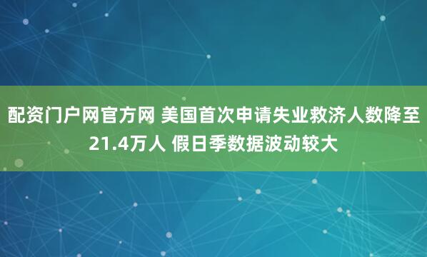 配资门户网官方网 美国首次申请失业救济人数降至21.4万人 假日季数据波动较大